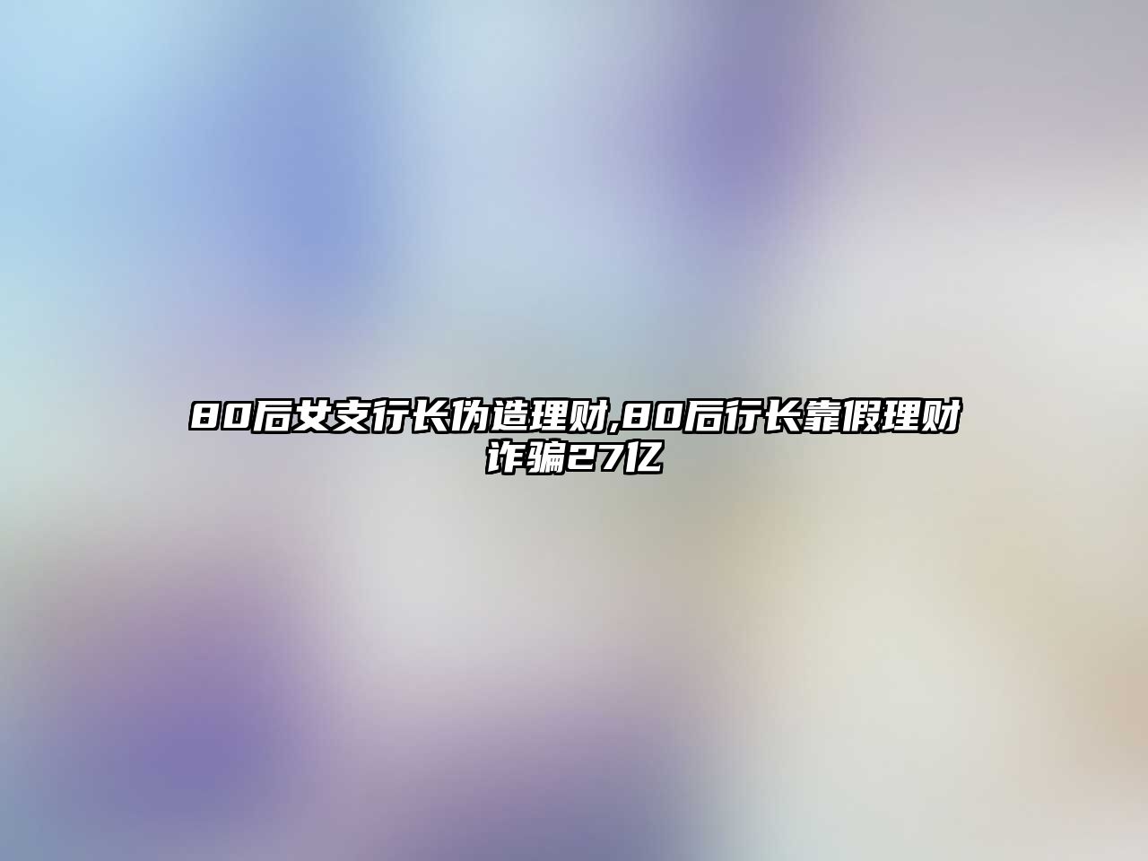 80后女支行長偽造理財,80后行長靠假理財詐騙27億