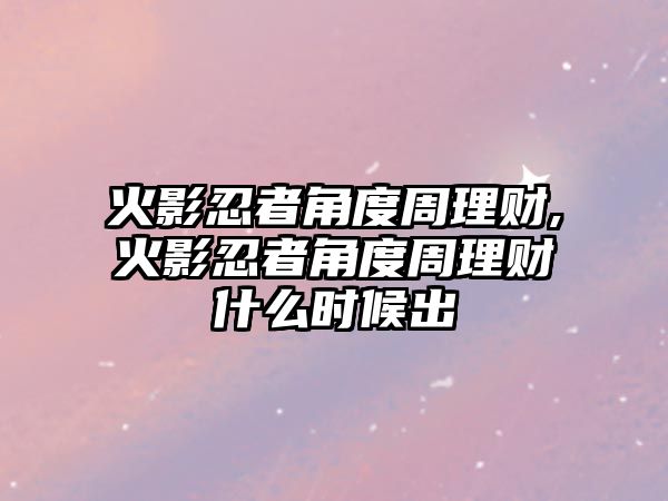 火影忍者角度周理財,火影忍者角度周理財什么時候出