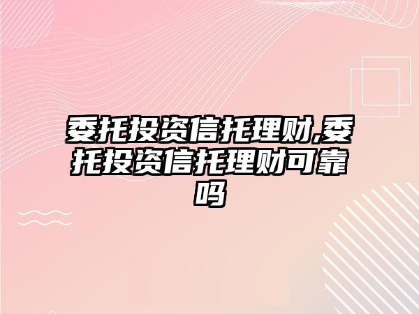 委托投資信托理財(cái),委托投資信托理財(cái)可靠嗎