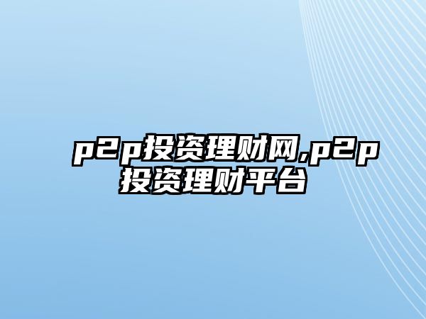 p2p投資理財(cái)網(wǎng),p2p投資理財(cái)平臺(tái)