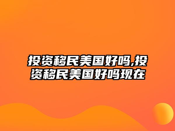 投資移民美國好嗎,投資移民美國好嗎現(xiàn)在