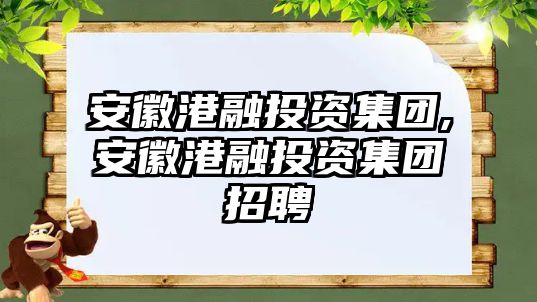 安徽港融投資集團(tuán),安徽港融投資集團(tuán)招聘