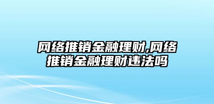 網(wǎng)絡(luò)推銷金融理財(cái),網(wǎng)絡(luò)推銷金融理財(cái)違法嗎