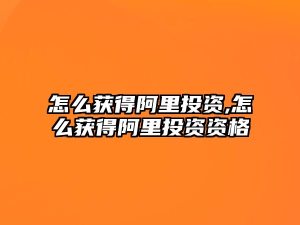 怎么獲得阿里投資,怎么獲得阿里投資資格