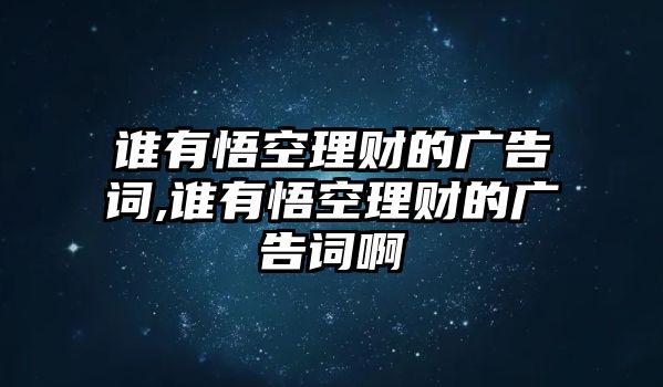 誰有悟空理財?shù)膹V告詞,誰有悟空理財?shù)膹V告詞啊