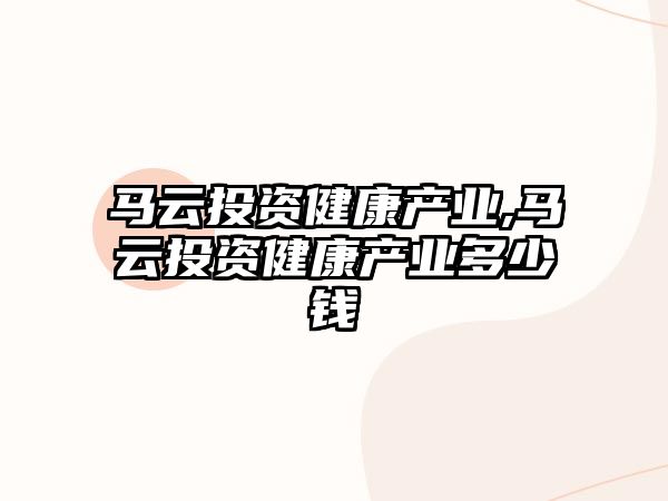 馬云投資健康產(chǎn)業(yè),馬云投資健康產(chǎn)業(yè)多少錢