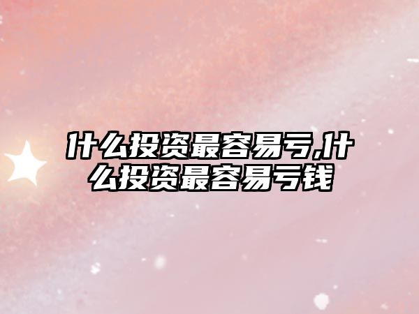 什么投資最容易虧,什么投資最容易虧錢