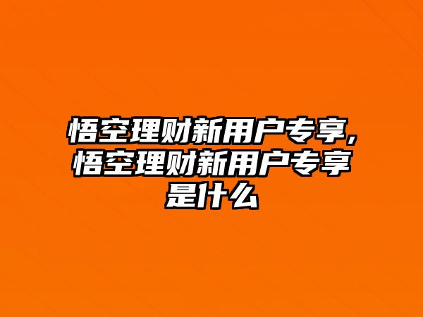 悟空理財新用戶專享,悟空理財新用戶專享是什么