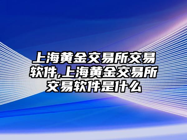 上海黃金交易所交易軟件,上海黃金交易所交易軟件是什么