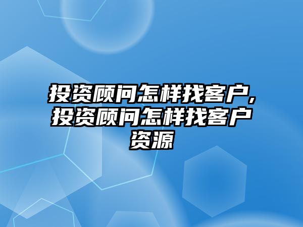 投資顧問怎樣找客戶,投資顧問怎樣找客戶資源