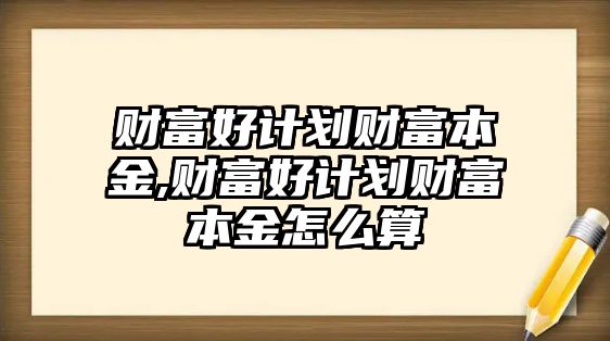 財(cái)富好計(jì)劃財(cái)富本金,財(cái)富好計(jì)劃財(cái)富本金怎么算