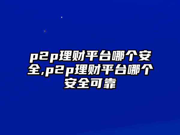 p2p理財平臺哪個安全,p2p理財平臺哪個安全可靠