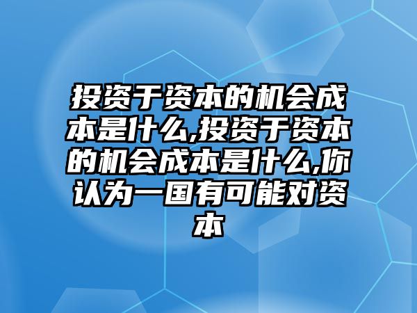 投資于資本的機會成本是什么,投資于資本的機會成本是什么,你認為一國有可能對資本