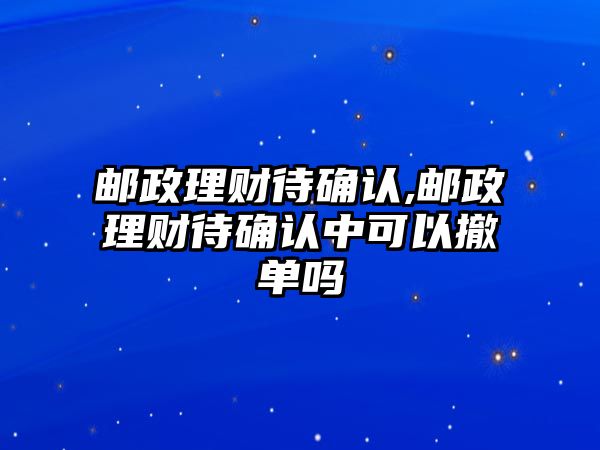 郵政理財(cái)待確認(rèn),郵政理財(cái)待確認(rèn)中可以撤單嗎