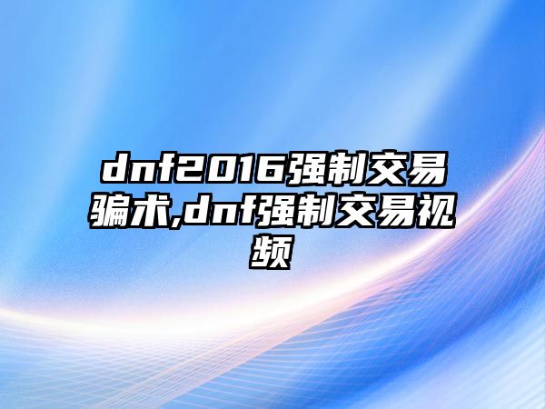 dnf2016強(qiáng)制交易騙術(shù),dnf強(qiáng)制交易視頻