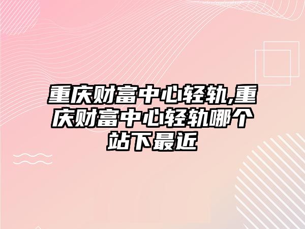 重慶財(cái)富中心輕軌,重慶財(cái)富中心輕軌哪個(gè)站下最近