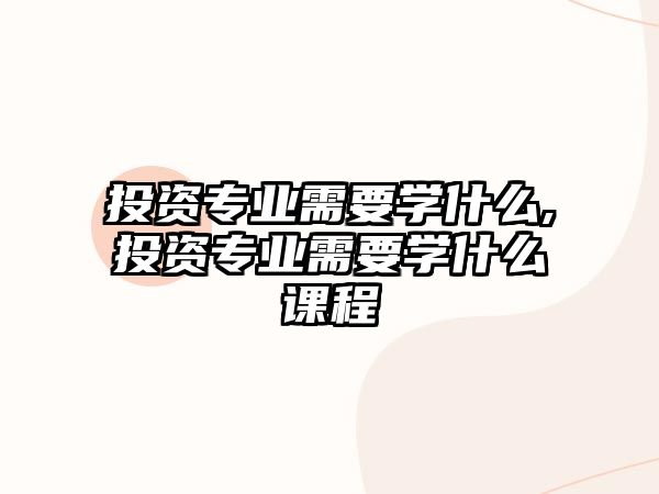 投資專業(yè)需要學什么,投資專業(yè)需要學什么課程