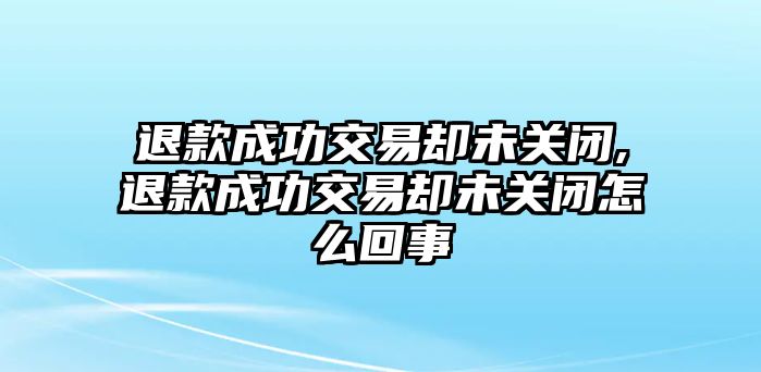 退款成功交易卻未關(guān)閉,退款成功交易卻未關(guān)閉怎么回事