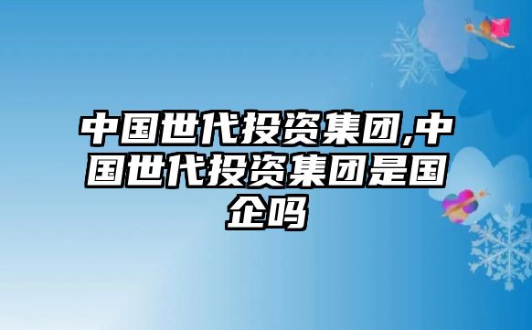 中國世代投資集團(tuán),中國世代投資集團(tuán)是國企嗎