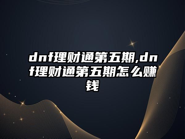 dnf理財通第五期,dnf理財通第五期怎么賺錢