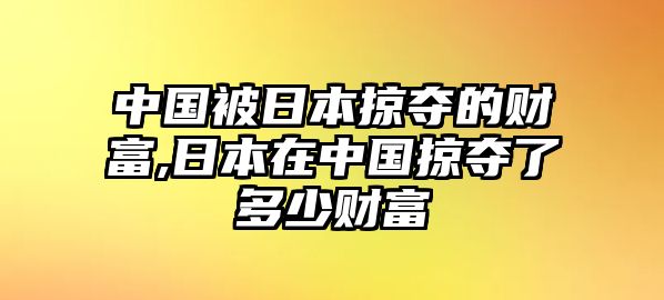 中國被日本掠奪的財(cái)富,日本在中國掠奪了多少財(cái)富