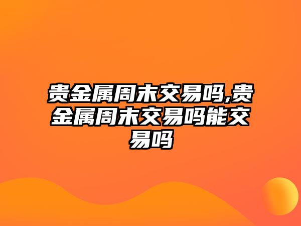 貴金屬周末交易嗎,貴金屬周末交易嗎能交易嗎