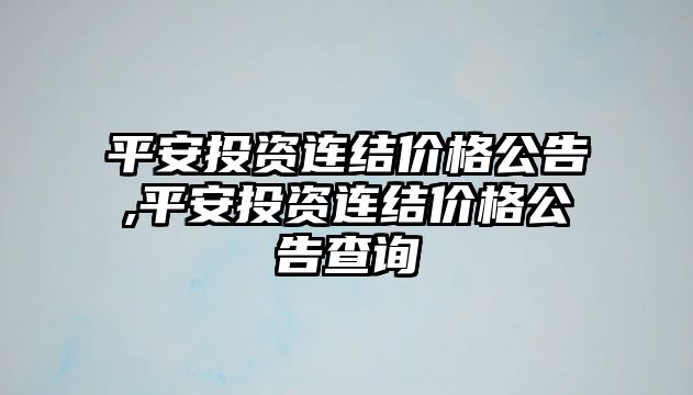 平安投資連結(jié)價格公告,平安投資連結(jié)價格公告查詢