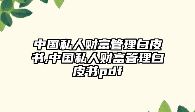 中國私人財(cái)富管理白皮書,中國私人財(cái)富管理白皮書pdf