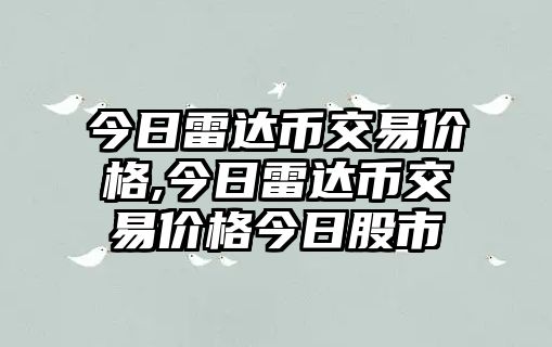 今日雷達(dá)幣交易價(jià)格,今日雷達(dá)幣交易價(jià)格今日股市