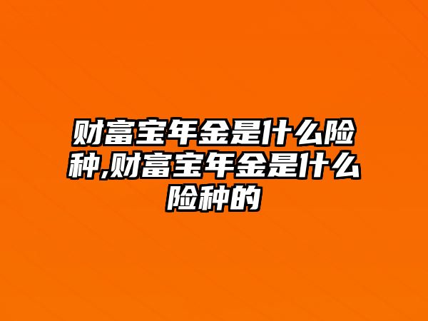 財(cái)富寶年金是什么險(xiǎn)種,財(cái)富寶年金是什么險(xiǎn)種的