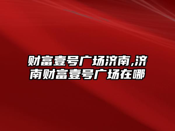 財富壹號廣場濟南,濟南財富壹號廣場在哪