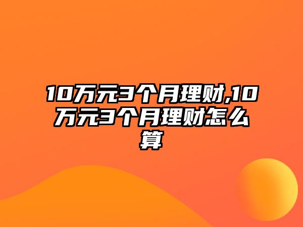 10萬(wàn)元3個(gè)月理財(cái),10萬(wàn)元3個(gè)月理財(cái)怎么算