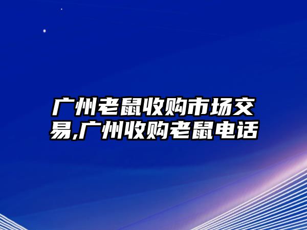 廣州老鼠收購(gòu)市場(chǎng)交易,廣州收購(gòu)老鼠電話