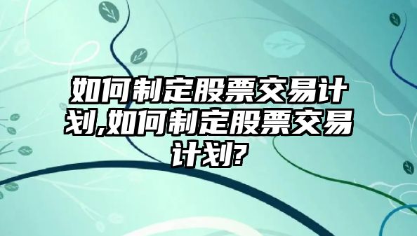 如何制定股票交易計(jì)劃,如何制定股票交易計(jì)劃?