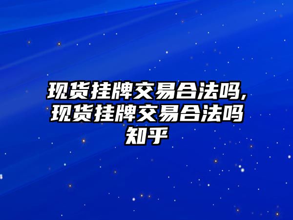 現(xiàn)貨掛牌交易合法嗎,現(xiàn)貨掛牌交易合法嗎知乎