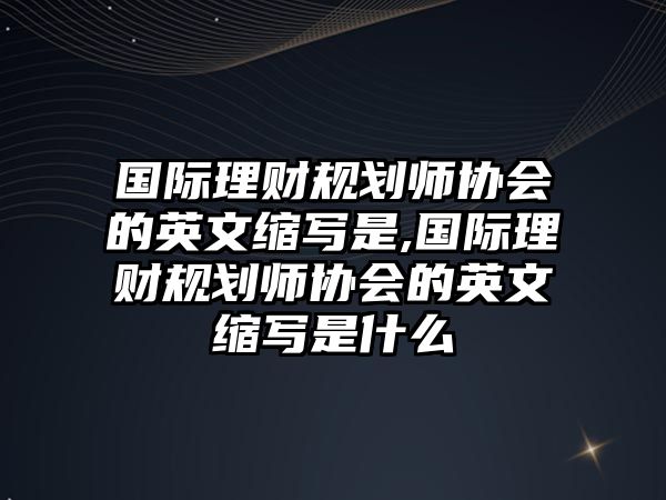 國(guó)際理財(cái)規(guī)劃師協(xié)會(huì)的英文縮寫是,國(guó)際理財(cái)規(guī)劃師協(xié)會(huì)的英文縮寫是什么