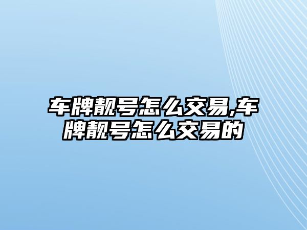 車牌靚號怎么交易,車牌靚號怎么交易的