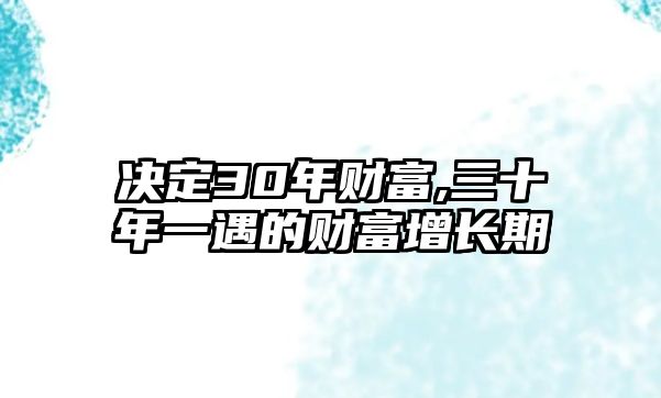 決定30年財(cái)富,三十年一遇的財(cái)富增長(zhǎng)期