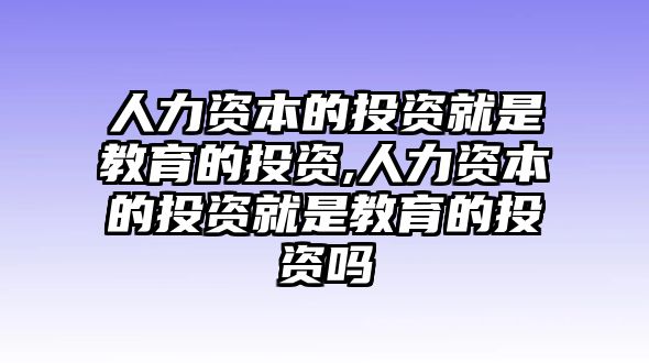 人力資本的投資就是教育的投資,人力資本的投資就是教育的投資嗎