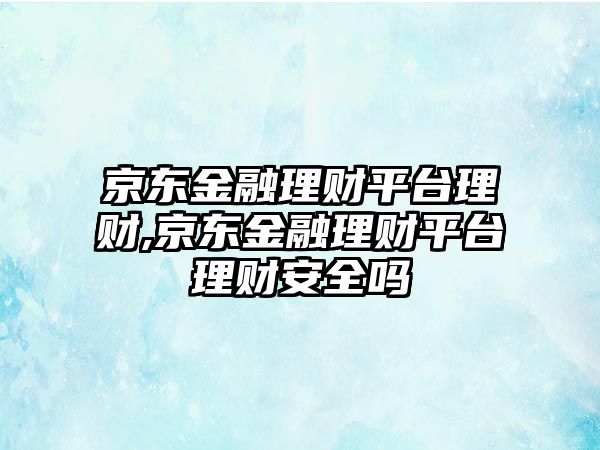 京東金融理財平臺理財,京東金融理財平臺理財安全嗎