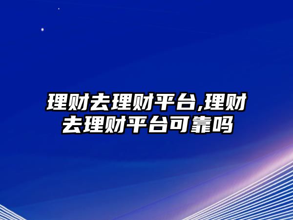 理財去理財平臺,理財去理財平臺可靠嗎