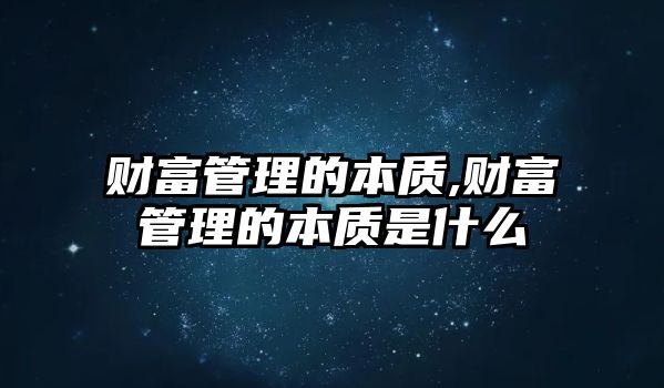 財(cái)富管理的本質(zhì),財(cái)富管理的本質(zhì)是什么