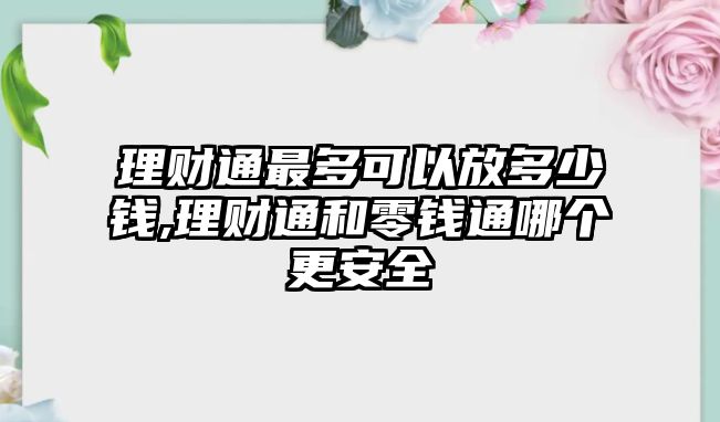 理財(cái)通最多可以放多少錢,理財(cái)通和零錢通哪個(gè)更安全