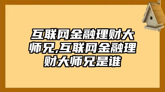 互聯(lián)網(wǎng)金融理財(cái)大師兄,互聯(lián)網(wǎng)金融理財(cái)大師兄是誰