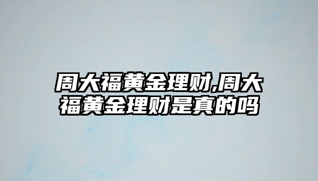 周大福黃金理財(cái),周大福黃金理財(cái)是真的嗎