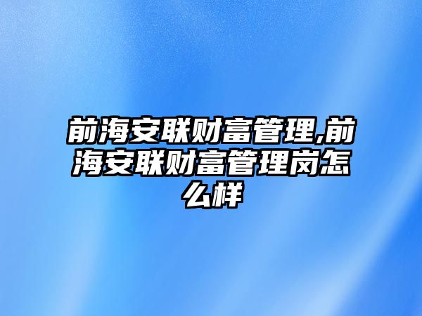 前海安聯(lián)財(cái)富管理,前海安聯(lián)財(cái)富管理崗怎么樣