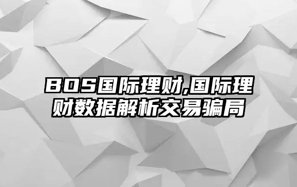 BOS國(guó)際理財(cái),國(guó)際理財(cái)數(shù)據(jù)解析交易騙局