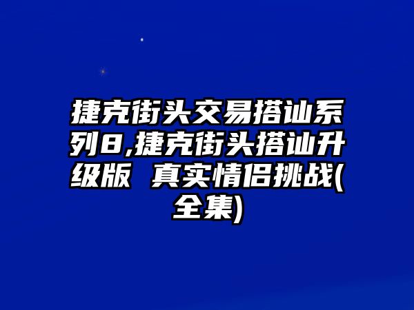 捷克街頭交易搭訕系列8,捷克街頭搭訕升級版 真實情侶挑戰(zhàn)(全集)