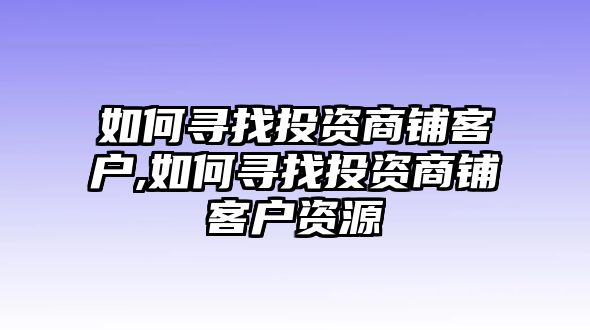 如何尋找投資商鋪客戶,如何尋找投資商鋪客戶資源