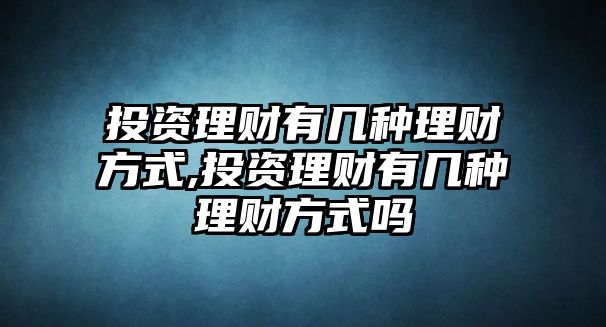 投資理財有幾種理財方式,投資理財有幾種理財方式嗎